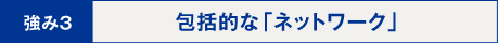 強み3：包括的な「ネットワーク」