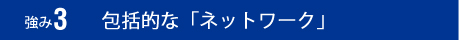 強み3：包括的な「ネットワーク」